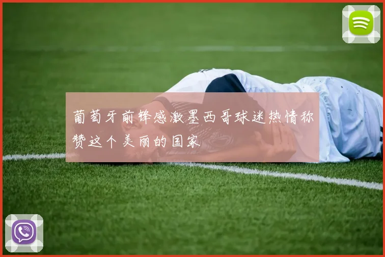葡萄牙前锋感激墨西哥球迷热情称赞这个美丽的国家
