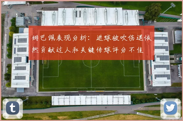 姆巴佩表现分析：进球被吹伤退依然贡献过人和关键传球评分不佳