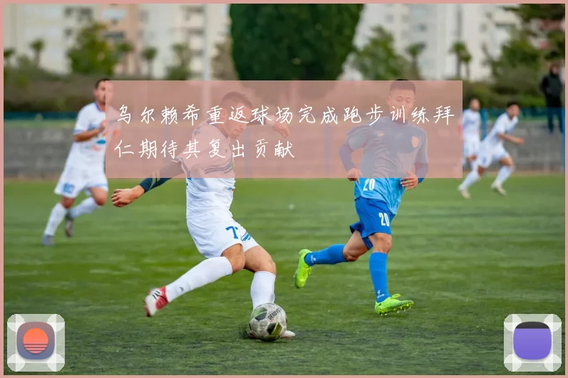 乌尔赖希重返球场完成跑步训练拜仁期待其复出贡献