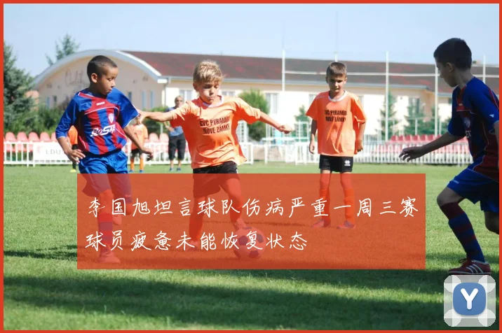 李国旭坦言球队伤病严重一周三赛球员疲惫未能恢复状态