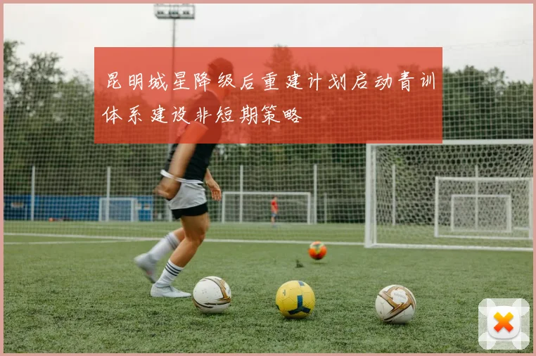 昆明城星降级后重建计划启动青训体系建设非短期策略