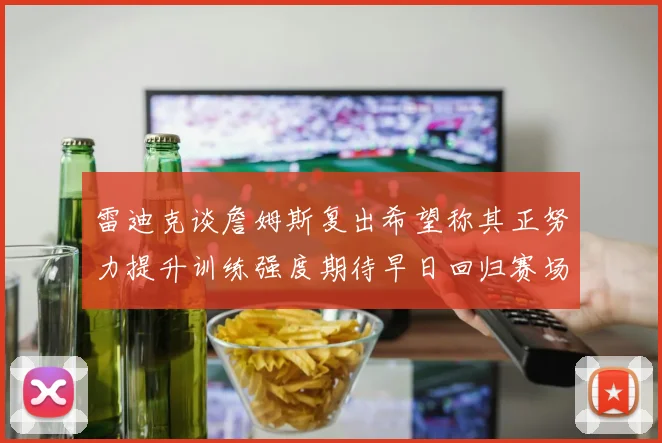 雷迪克谈詹姆斯复出希望称其正努力提升训练强度期待早日回归赛场