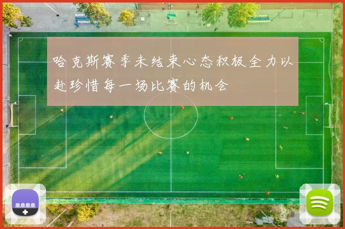哈克斯赛季未结束心态积极全力以赴珍惜每一场比赛的机会