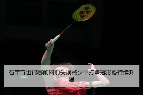 石宇奇世锦赛前网前失误减少单打争冠形势持续升温（www.jiuyou..com）