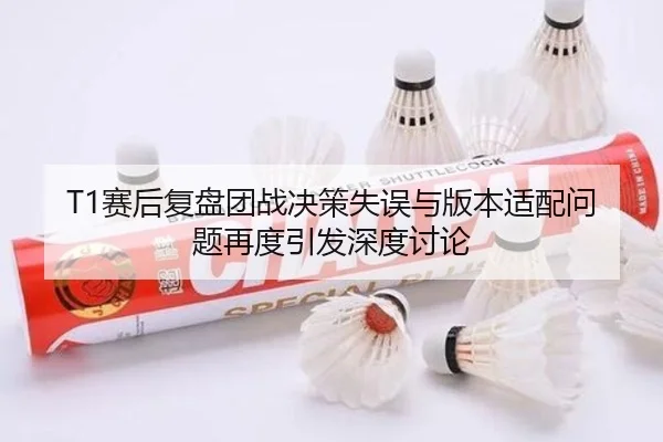 T1赛后复盘团战决策失误与版本适配问题再度引发深度讨论 | www.jiuyou..com